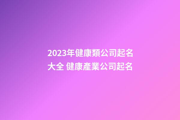 2023年健康類公司起名大全 健康產業公司起名-第1張-公司起名-玄機派